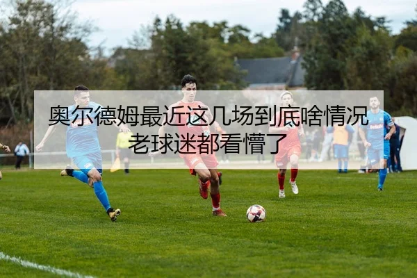 奥尔德姆最近这几场到底啥情况 老球迷都看懵了