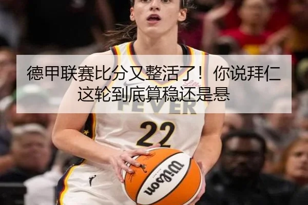 德甲联赛比分又整活了！你说拜仁这轮到底算稳还是悬