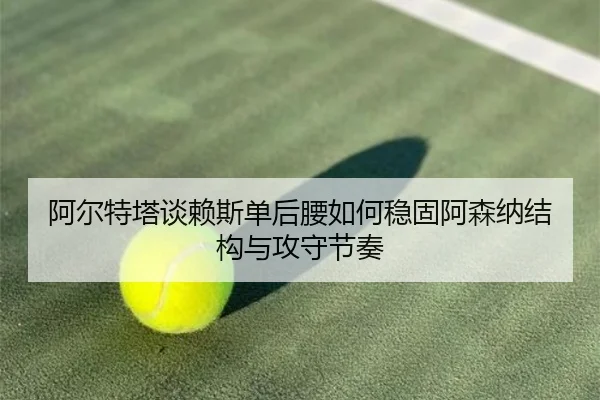 阿尔特塔谈赖斯单后腰如何稳固阿森纳结构与攻守节奏