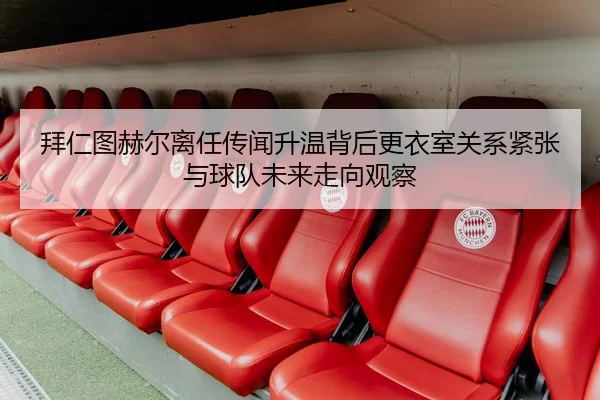 拜仁图赫尔离任传闻升温背后更衣室关系紧张与球队未来走向观察