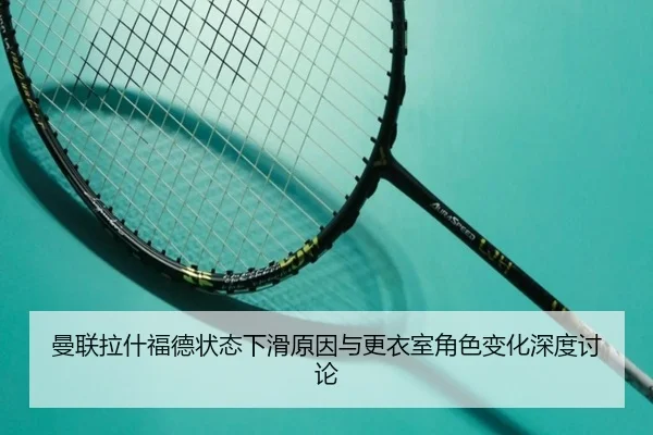 曼联拉什福德状态下滑原因与更衣室角色变化深度讨论