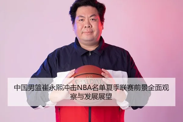中国男篮崔永熙冲击NBA名单夏季联赛前景全面观察与发展展望