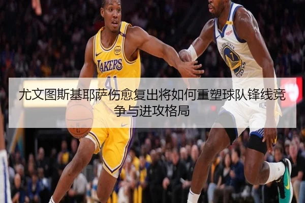 尤文图斯基耶萨伤愈复出将如何重塑球队锋线竞争与进攻格局
