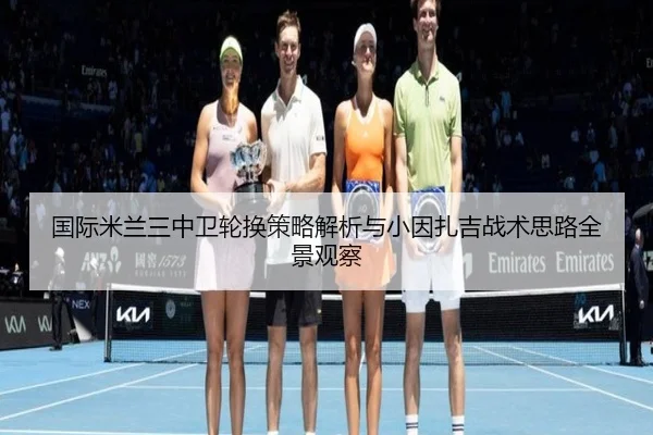 国际米兰三中卫轮换策略解析与小因扎吉战术思路全景观察