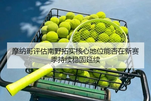 摩纳哥评估南野拓实核心地位能否在新赛季持续稳固延续