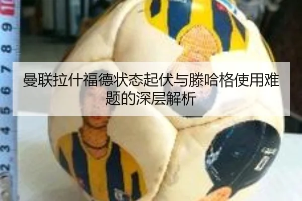 曼联拉什福德状态起伏与滕哈格使用难题的深层解析