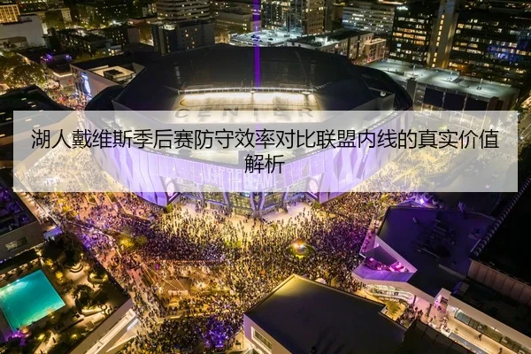 湖人戴维斯季后赛防守效率对比联盟内线的真实价值解析 - kaiyun