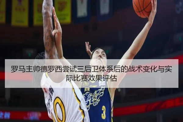罗马主帅德罗西尝试三后卫体系后的战术变化与实际比赛效果评估