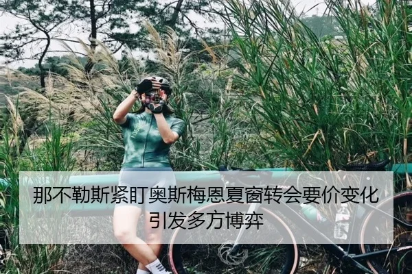 那不勒斯紧盯奥斯梅恩夏窗转会要价变化引发多方博弈
