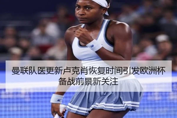 曼联队医更新卢克肖恢复时间引发欧洲杯备战前景新关注