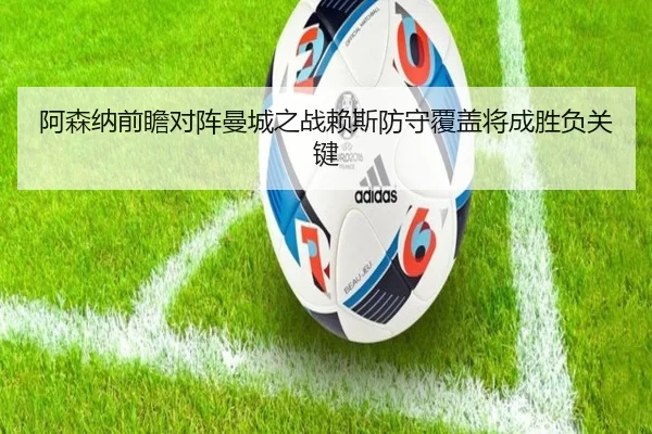 阿森纳前瞻对阵曼城之战赖斯防守覆盖将成胜负关键
