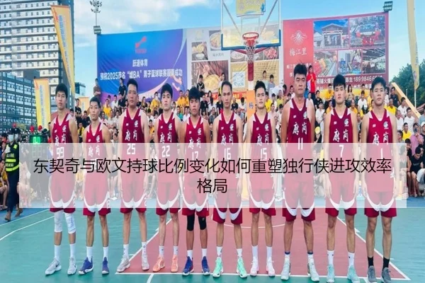 东契奇与欧文持球比例变化如何重塑独行侠进攻效率格局