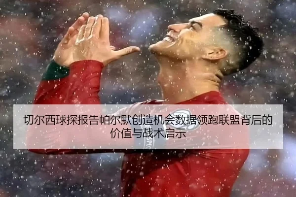 切尔西球探报告帕尔默创造机会数据领跑联盟背后的价值与战术启示
