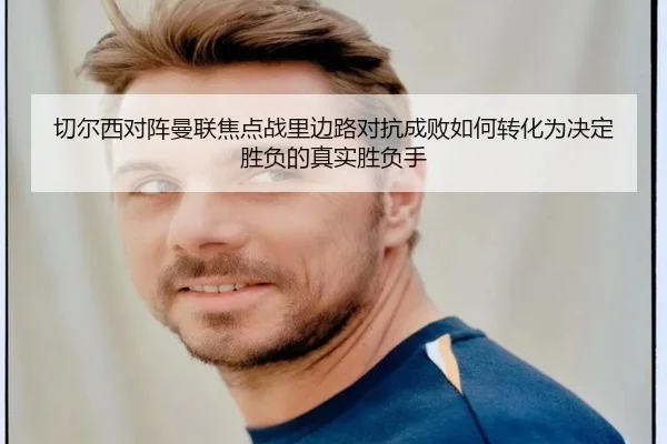 切尔西对阵曼联焦点战里边路对抗成败如何转化为决定胜负的真实胜负手