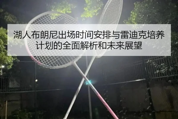 湖人布朗尼出场时间安排与雷迪克培养计划的全面解析和未来展望