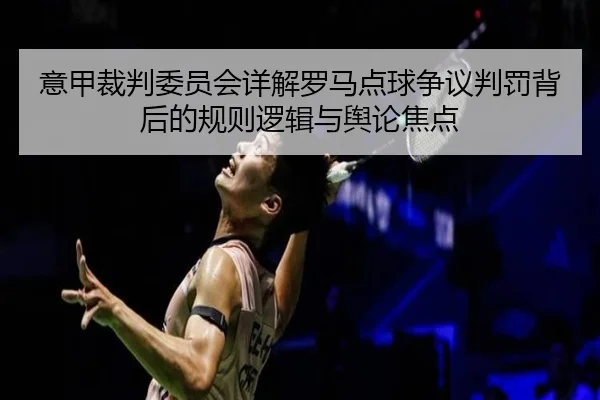 意甲裁判委员会详解罗马点球争议判罚背后的规则逻辑与舆论焦点