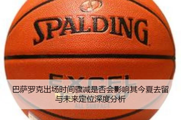 巴萨罗克出场时间骤减是否会影响其今夏去留与未来定位深度分析