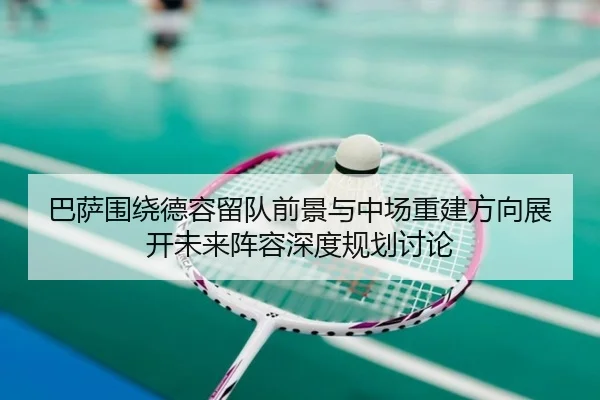 巴萨围绕德容留队前景与中场重建方向展开未来阵容深度规划讨论