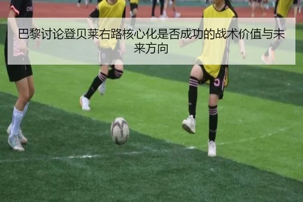 巴黎讨论登贝莱右路核心化是否成功的战术价值与未来方向