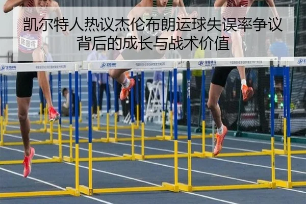 凯尔特人热议杰伦布朗运球失误率争议背后的成长与战术价值