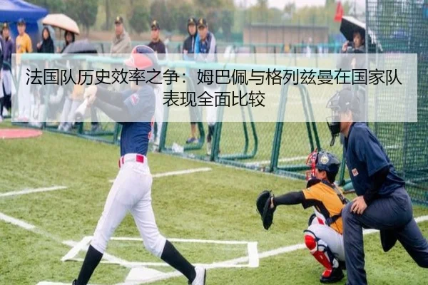 法国队历史效率之争：姆巴佩与格列兹曼在国家队表现全面比较