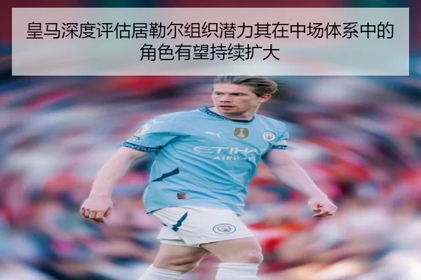 皇马深度评估居勒尔组织潜力其在中场体系中的角色有望持续扩大
