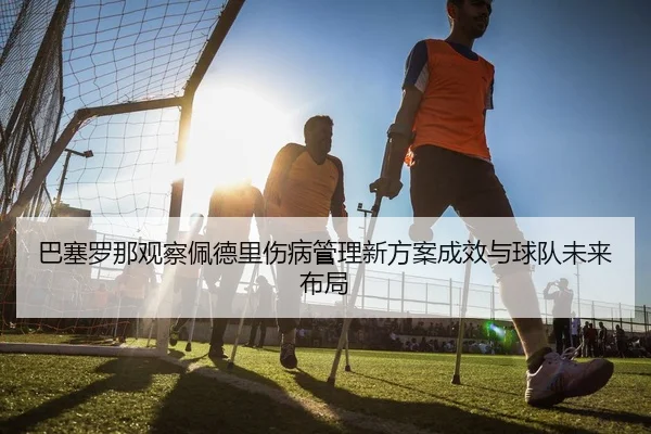巴塞罗那观察佩德里伤病管理新方案成效与球队未来布局