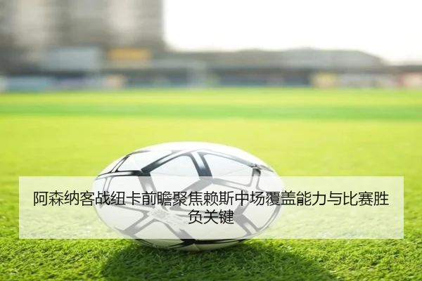 阿森纳客战纽卡前瞻聚焦赖斯中场覆盖能力与比赛胜负关键