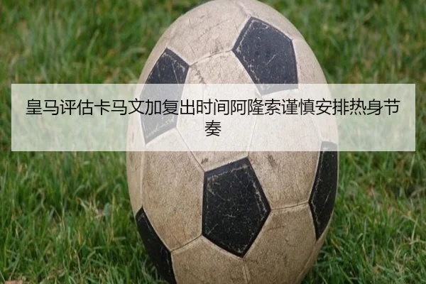 皇马评估卡马文加复出时间阿隆索谨慎安排热身节奏