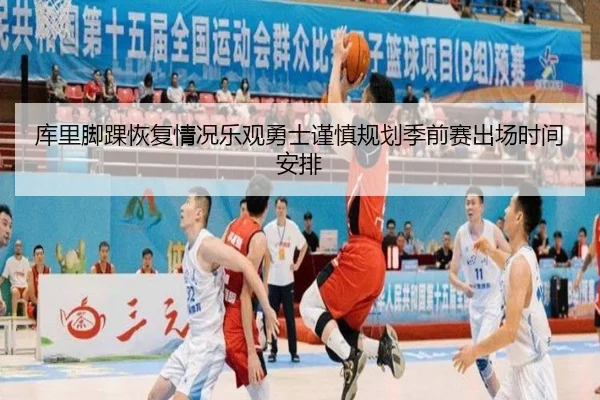 库里脚踝恢复情况乐观勇士谨慎规划季前赛出场时间安排