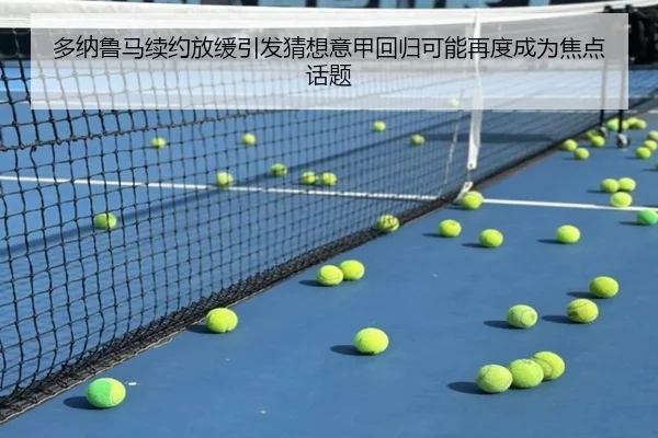 多纳鲁马续约放缓引发猜想意甲回归可能再度成为焦点话题