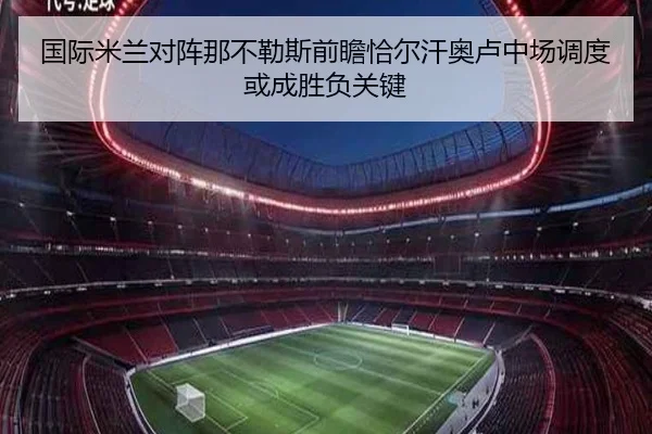 国际米兰对阵那不勒斯前瞻恰尔汗奥卢中场调度或成胜负关键 - kaiyun